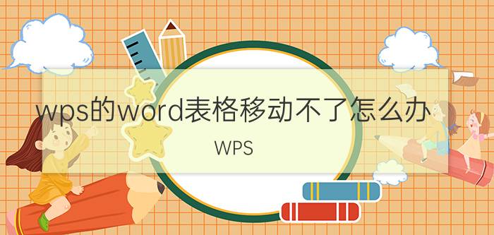 wps的word表格移动不了怎么办 WPS Word表格无法移动